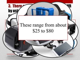 There are LOADS of companies making
headsets that work with your phone in split
screen….
3. There are cheaper ways to watch VR
by using your own phone in split
screen
These range from about
$25 to $80
www.WorldTravelVR.com
 