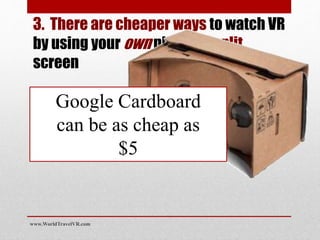 3. There are cheaper ways to watch VR
by using your own phone in split
screen
Google Cardboard
can be as cheap as
$5
www.WorldTravelVR.com
 