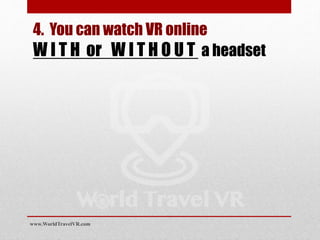 4. You can watch VR online
W I T H or W I T H O U T a headset
www.WorldTravelVR.com
 