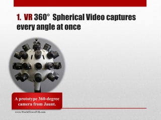 1. VR 360° Spherical Video captures
every angle at once
A prototype 360-degree
camera from Jaunt.
www.WorldTravelVR.com
 