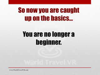 So now you are caught
up on the basics…
You are no longer a
beginner.
www.WorldTravelVR.com
 