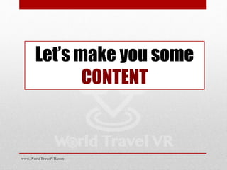 Let’s make you some
CONTENT
www.WorldTravelVR.com
 