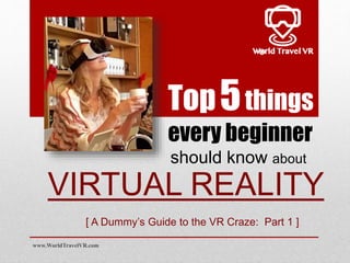 [ A Dummy’s Guide to the VR Craze: Part 1 ]
Top5things
every beginner
should know about
www.WorldTravelVR.com
VIRTUAL REALITY
 