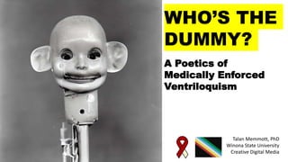 A Poetics of
Medically Enforced
Ventriloquism
WHO’S THE
DUMMY?
Talan Memmott, PhD
Winona State University
Creative Digital Media
 