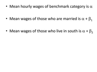 • Mean hourly wages of benchmark category is 
• Mean wages of those who are married is  + 1
• Mean wages of those who live in south is  + 2
 