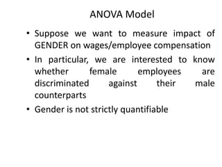 ANOVA Model
• Suppose we want to measure impact of
GENDER on wages/employee compensation
• In particular, we are interested to know
whether female employees are
discriminated against their male
counterparts
• Gender is not strictly quantifiable
 
