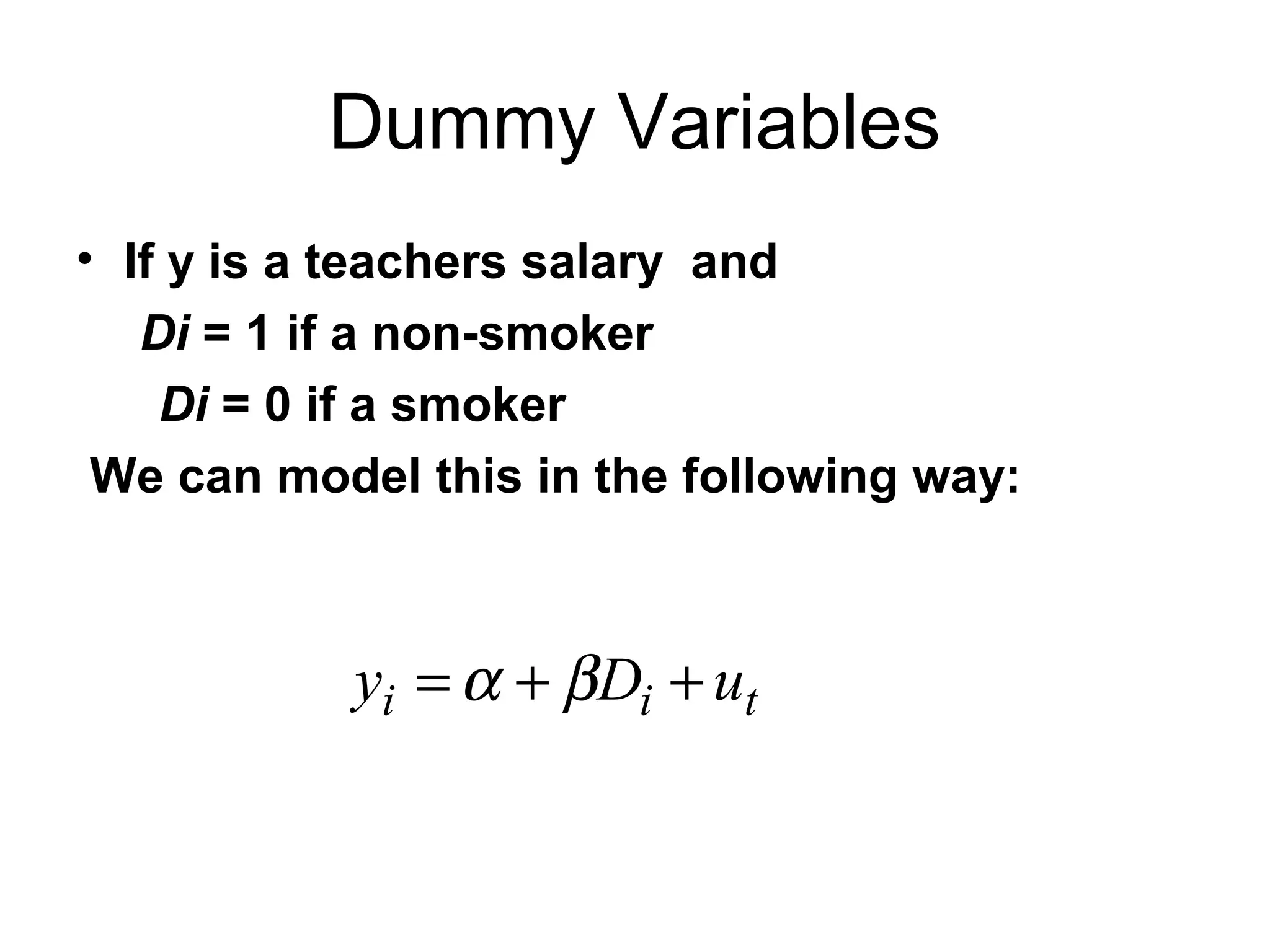 Dummy Variables
• If y is a teachers salary and
Di = 1 if a non-smoker
Di = 0 if a smoker
We can model this in the following way:
tii uDy ++= βα
 
