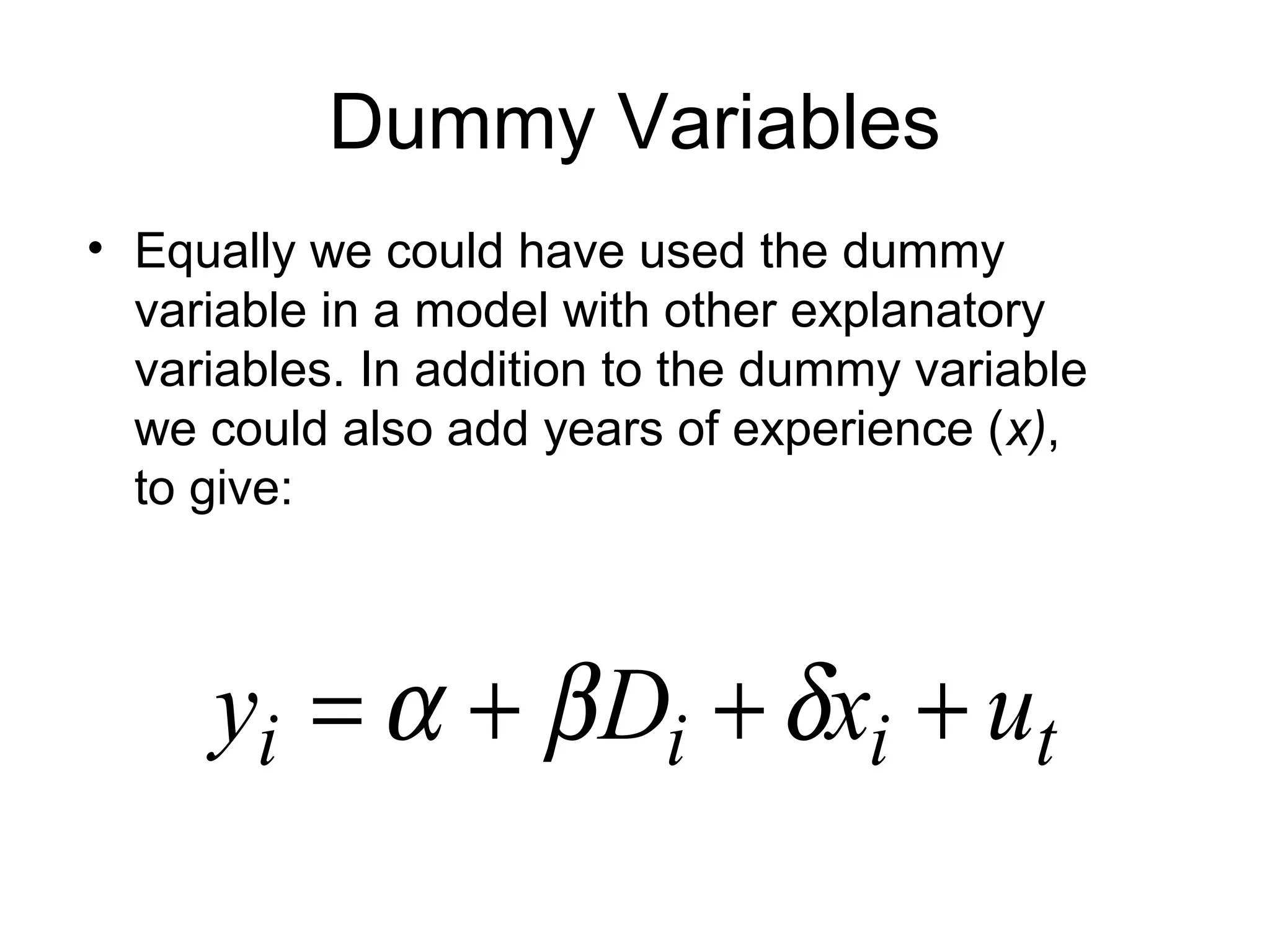Dummy Variables
• Equally we could have used the dummy
variable in a model with other explanatory
variables. In addition to the dummy variable
we could also add years of experience (x),
to give:
tiii uxDy +++= δβα
 