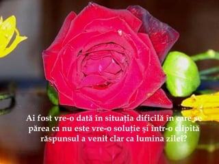 Ai fost vre-o dată în situaţia dificilă în care se
părea ca nu este vre-o soluţie şi într-o clipită
răspunsul a venit clar ca lumina zilei?
 