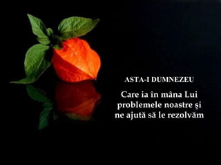 ASTA-I DUMNEZEU
Care ia în mâna Lui
problemele noastre şi
ne ajută să le rezolvăm
 