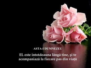 ASTA-I DUMNEZEU
EL este întotdeauna lângă tine, şi te
acompaniază la fiecare pas din viaţă
 