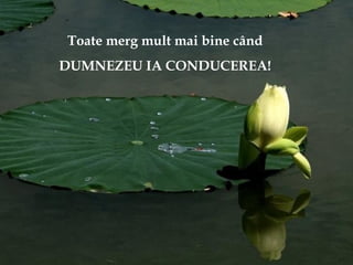 Toate merg mult mai bine când
DUMNEZEU IA CONDUCEREA!
 