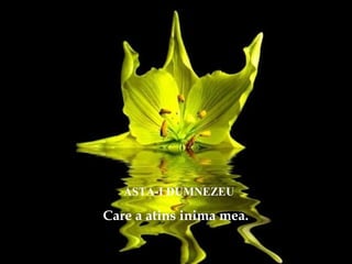 ASTA-I DUMNEZEU
Care a atins inima mea.
 