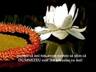 …pentru că noi toţi avem nevoie să ştim că
DUMNEZEU este întotdeauna cu noi!
 