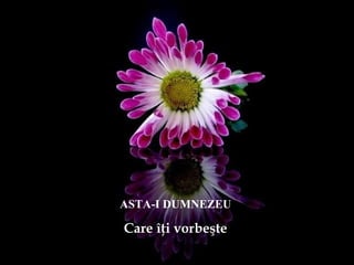 ASTA-I DUMNEZEU
Care îţi vorbeşte
 