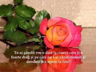 Te-ai gândit vre-o dată la cineva care ţi-e
foarte drag şi pe care nu l-ai văzut demult şi
deodată ţi-a apăru în faţă?
 