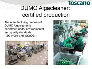 DUMO Algacleaner:
certified production
The manufacturing process of
DUMO Algacleaner is
performed under environmental
and quality standards
(ISO14001 and ISO9001).
 
