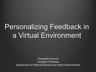 Personalizing Feedback in
a Virtual Environment
Georgette Dumont
Assistant Professor
Department of Political Science and Public Administration
 
