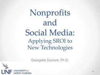 Nonprofits
and
Social Media:
Applying SROI to
New Technologies
Georgette Dumont, Ph.D.
 