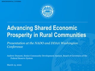 NONCONFIDENTIAL // EXTERNAL
Advancing Shared Economic
Prosperity in Rural Communities
Presentation at the NADO and DDAA Washington
Conference
Andrew Dumont, Senior Community Development Analyst, Board of Governors of the
Federal Reserve System
March 15, 2022
 