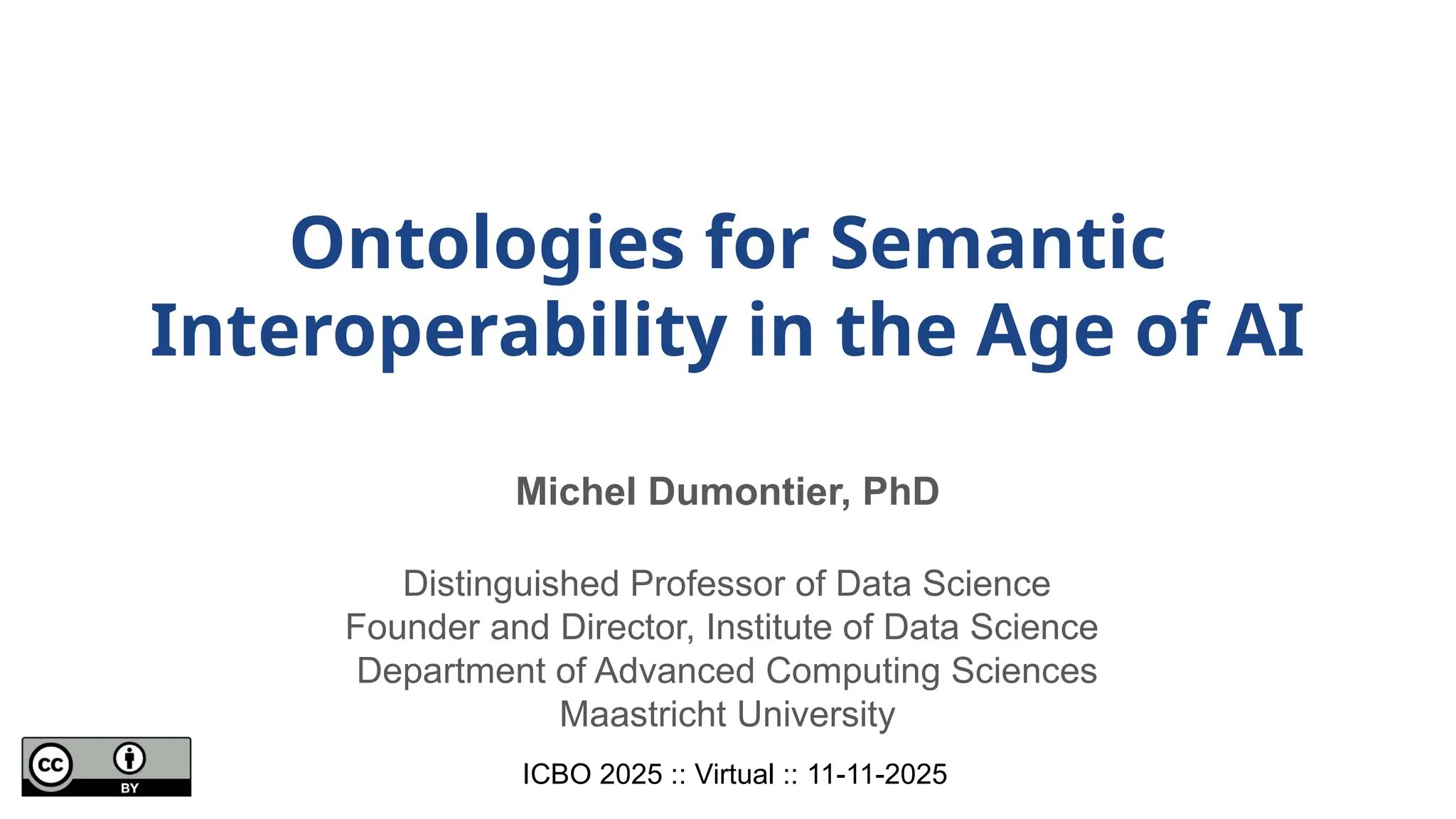 Ontologies for Semantic
Interoperability in the Age of AI
Michel Dumontier, PhD
Distinguished Professor of Data Science
Founder and Director, Institute of Data Science
Department of Advanced Computing Sciences
Maastricht University
ICBO 2025 :: Virtual :: 11-11-2025
 