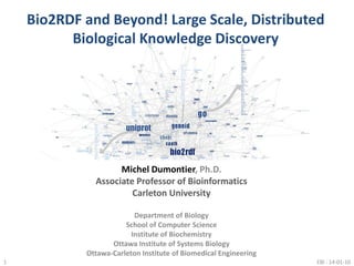 Bio2RDF and Beyond! Large Scale, Distributed Biological Knowledge Discovery 1 EBI : 14-01-10 Michel Dumontier, Ph.D. Associate Professor of Bioinformatics Carleton University Department of Biology School of Computer Science Institute of Biochemistry Ottawa Institute of Systems Biology Ottawa-Carleton Institute of Biomedical Engineering 