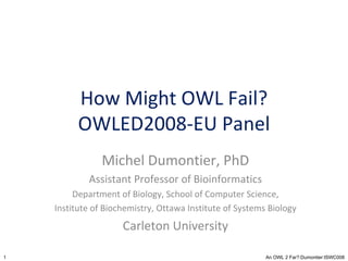 How Might OWL Fail? OWLED2008-EU Panel Michel Dumontier, PhD Assistant Professor of Bioinformatics Department of Biology, School of Computer Science, Institute of Biochemistry, Ottawa Institute of Systems Biology Carleton University 