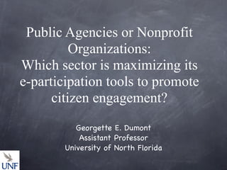Public Agencies or Nonprofit
          Organizations:
Which sector is maximizing its
e-participation tools to promote
      citizen engagement?
           Georgette E. Dumont
            Assistant Professor
        University of North Florida
 