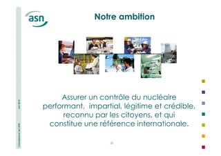 Connaissance de l’ASN Juin 2014 
Notre ambition 
Assurer un contrôle du nucléaire 
performant, impartial, légitime et crédible, 
reconnu par les citoyens, et qui 
constitue une référence internationale. 
29 
 
