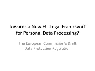Towards a New EU Legal Framework
for Personal Data Processing?
The European Commission’s Draft
Data Protection Regulation
 