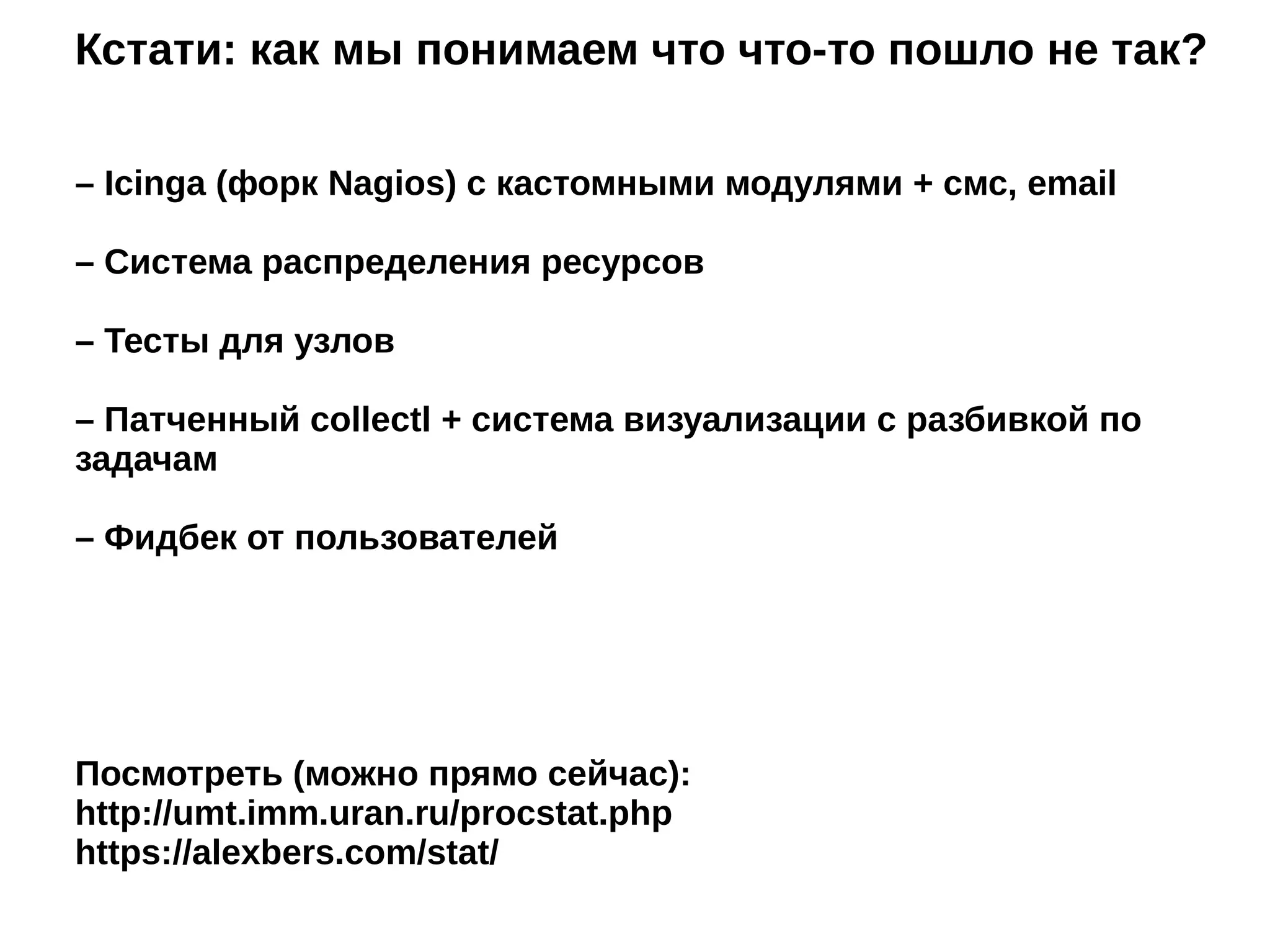 Кстати: как мы понимаем что что-то пошло не так?
– Icinga (форк Nagios) с кастомными модулями + смс, email
– Система распределения ресурсов
– Тесты для узлов
– Патченный collectl + система визуализации с разбивкой по
задачам
– Фидбек от пользователей
Посмотреть (можно прямо сейчас):
http://umt.imm.uran.ru/procstat.php
https://alexbers.com/stat/
 