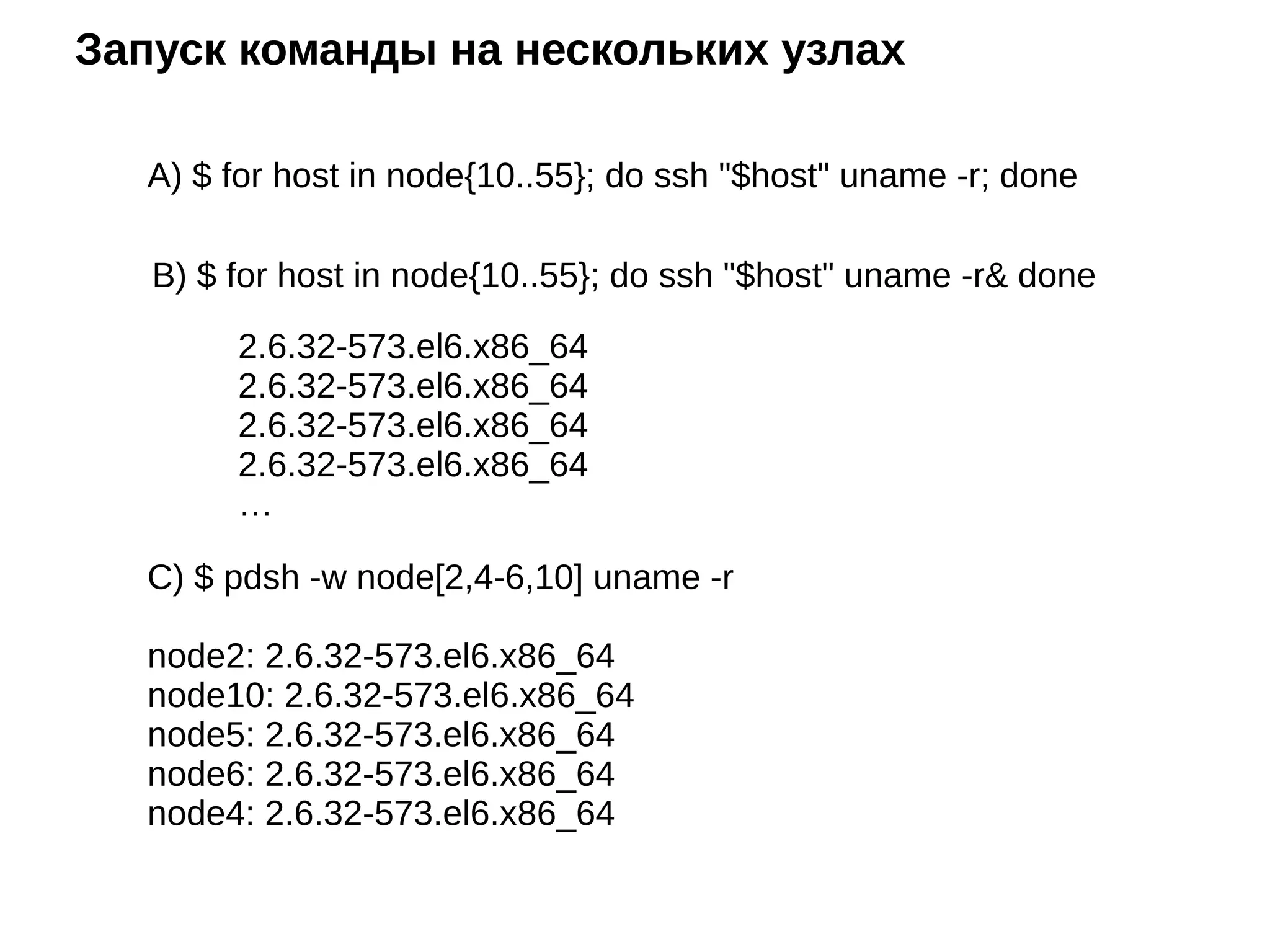Запуск команды на нескольких узлах
A) $ for host in node{10..55}; do ssh "$host" uname -r; done
B) $ for host in node{10..55}; do ssh "$host" uname -r& done
C) $ pdsh -w node[2,4-6,10] uname -r
node2: 2.6.32-573.el6.x86_64
node10: 2.6.32-573.el6.x86_64
node5: 2.6.32-573.el6.x86_64
node6: 2.6.32-573.el6.x86_64
node4: 2.6.32-573.el6.x86_64
2.6.32-573.el6.x86_64
2.6.32-573.el6.x86_64
2.6.32-573.el6.x86_64
2.6.32-573.el6.x86_64
…
 