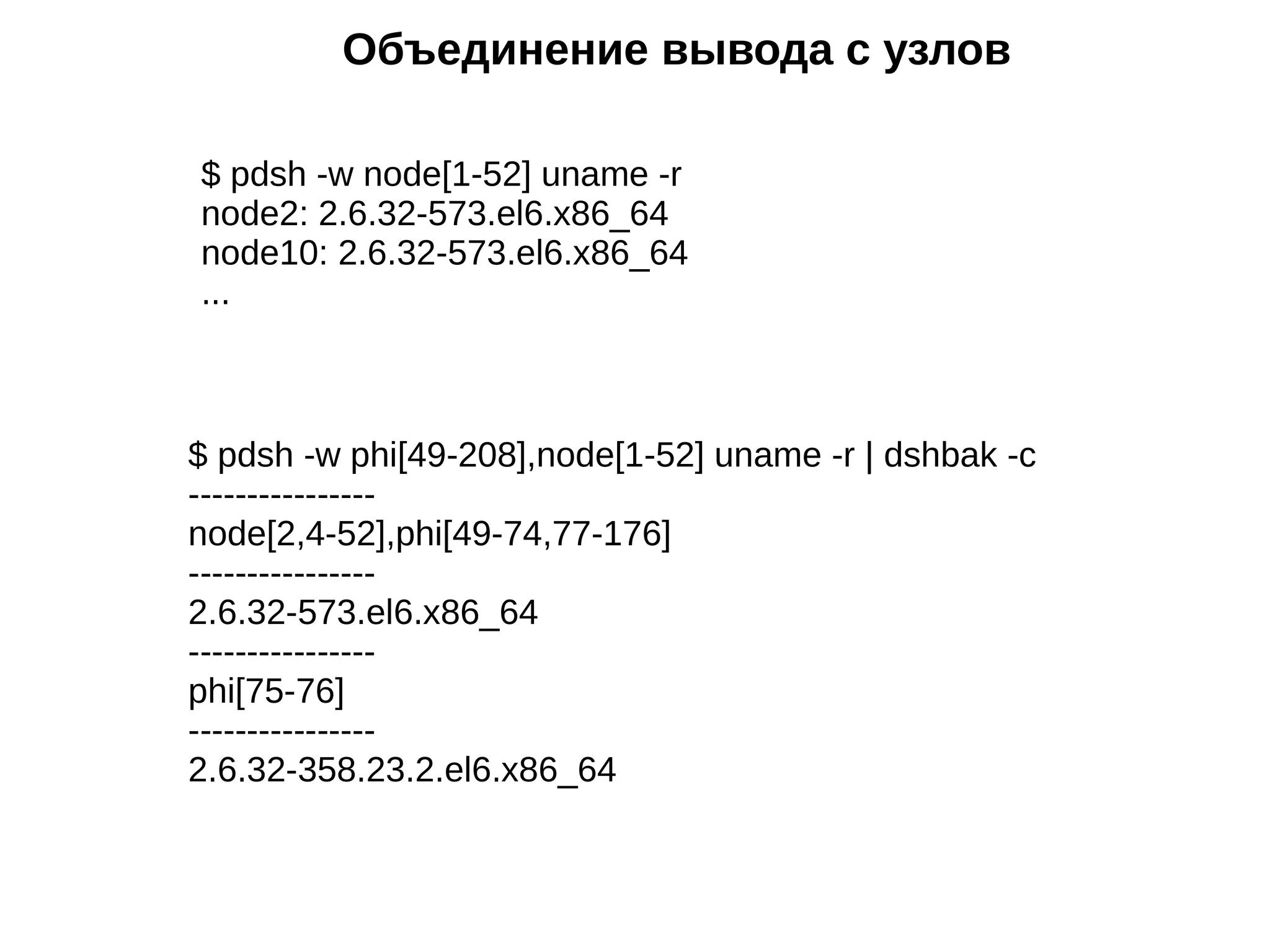 Объединение вывода с узлов
$ pdsh -w phi[49-208],node[1-52] uname -r | dshbak -c
----------------
node[2,4-52],phi[49-74,77-176]
----------------
2.6.32-573.el6.x86_64
----------------
phi[75-76]
----------------
2.6.32-358.23.2.el6.x86_64
$ pdsh -w node[1-52] uname -r
node2: 2.6.32-573.el6.x86_64
node10: 2.6.32-573.el6.x86_64
...
 