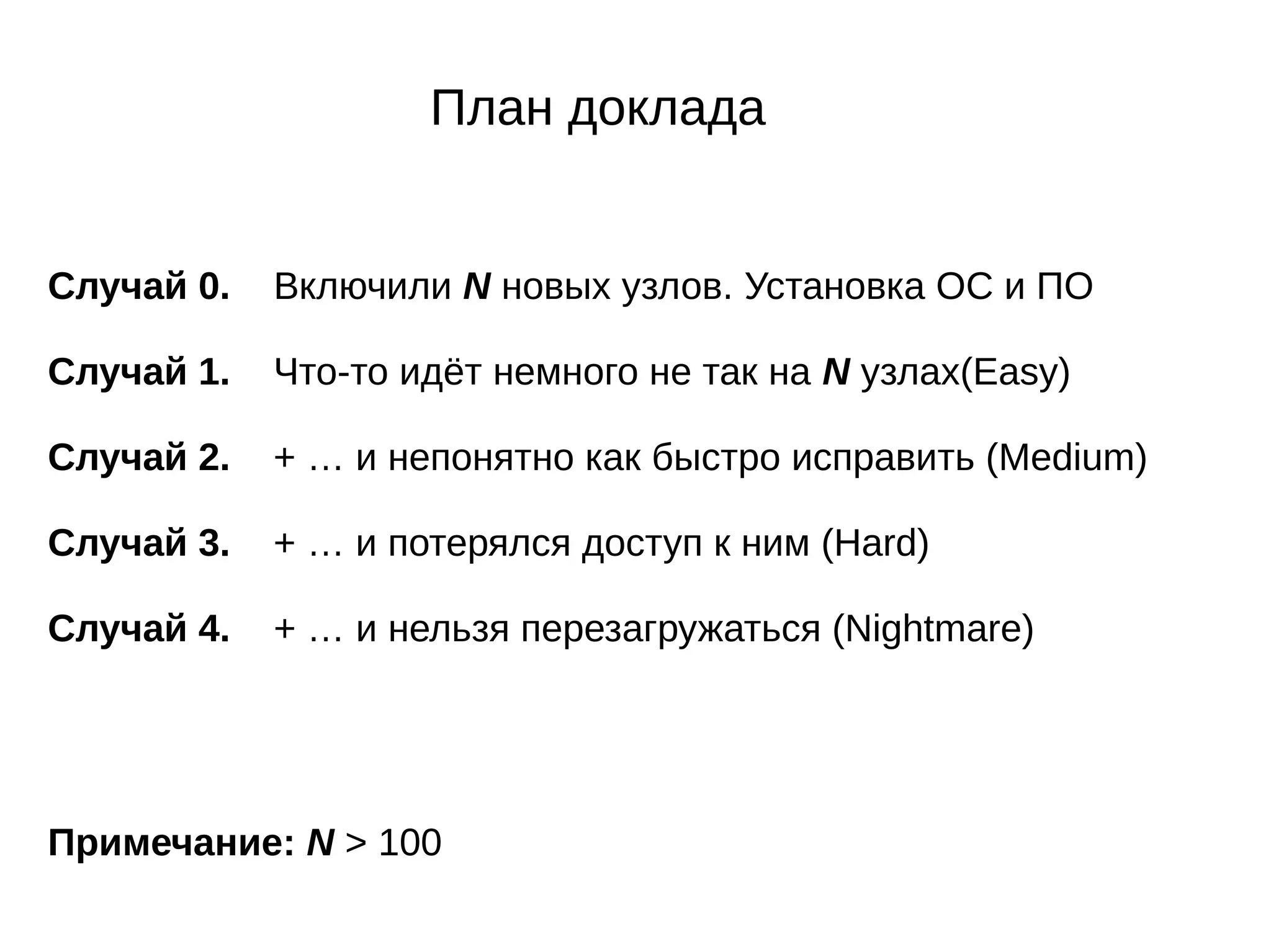 План доклада
Случай 0. Включили N новых узлов. Установка ОС и ПО
Случай 1. Что-то идёт немного не так на N узлах(Easy)
Случай 2. + … и непонятно как быстро исправить (Medium)
Случай 3. + … и потерялся доступ к ним (Hard)
Случай 4. + … и нельзя перезагружаться (Nightmare)
Примечание: N > 100
 