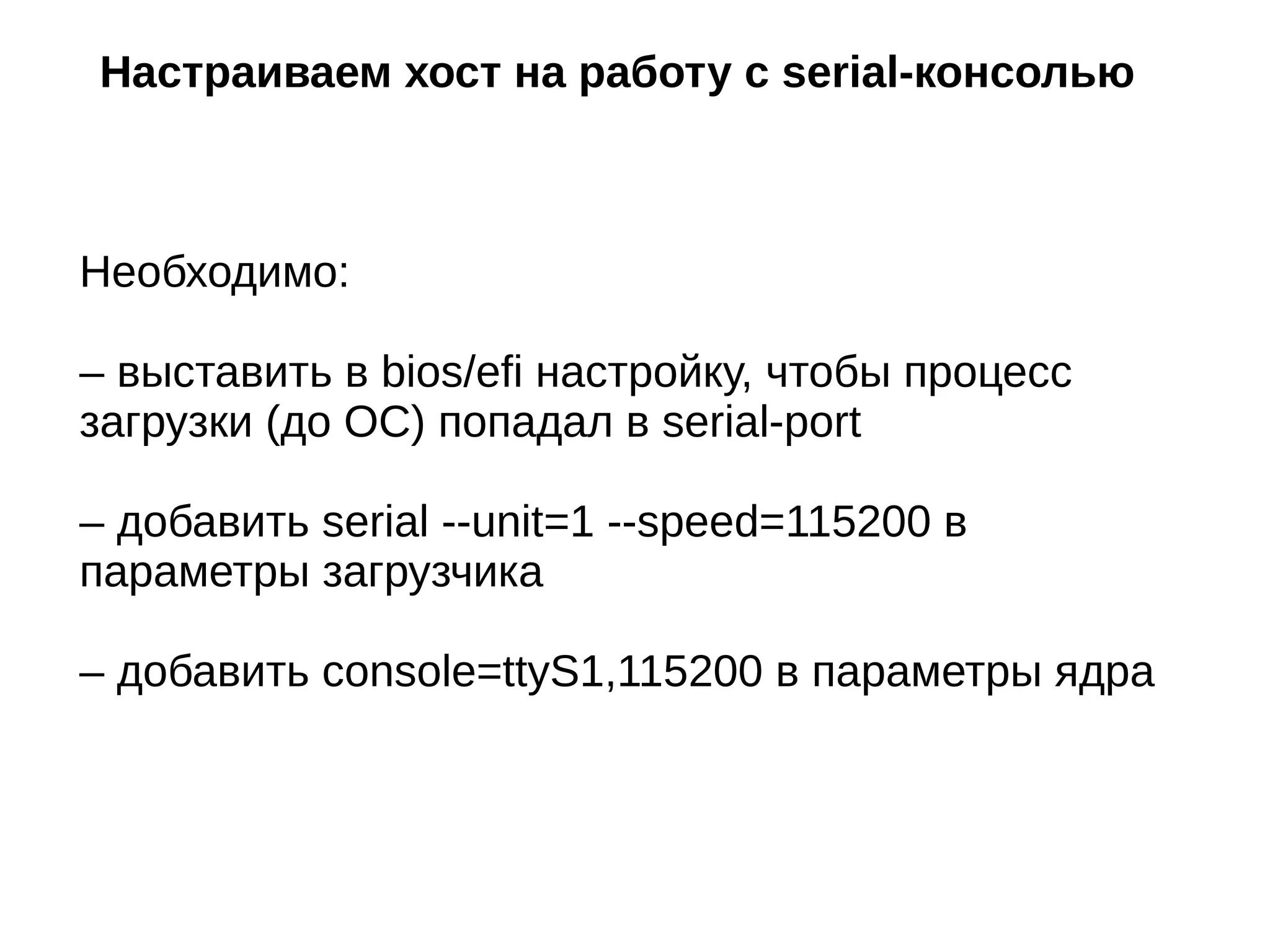 Настраиваем хост на работу с serial-консолью
Необходимо:
– выставить в bios/efi настройку, чтобы процесс
загрузки (до ОС) попадал в serial-port
– добавить serial --unit=1 --speed=115200 в
параметры загрузчика
– добавить console=ttyS1,115200 в параметры ядра
 