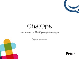 ChatOps
Чат в центре DevOps-архитектуры
Эдуард Медведев
 
