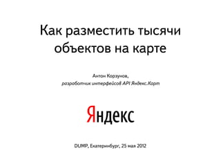 Как разместить тысячи
  объектов на карте
               Антон Корзунов,
   разработчик интерфейсов API Яндекс.Карт




        DUMP, Екатеринбург, 25 мая 2012
 