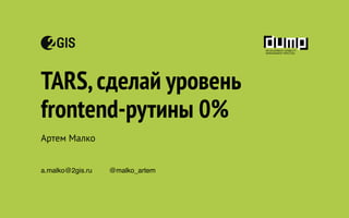 TARS,сделай уровень
frontend-рутины 0%
Артем Малко
a.malko@2gis.ru @malko_artem
 