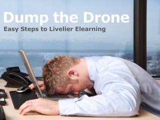 Dump the Drone
Easy Steps to Livelier Elearning




                                   ElearningBlueprint.com
 