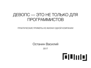 ДЕВОПС — ЭТО НЕ ТОЛЬКО ДЛЯ
ПРОГРАММИСТОВ
ПРАКТИЧЕСКИЕ ПРИМЕРЫ ИЗ ЖИЗНИ ОДНОЙ КОМПАНИИ
Останин Василий
2017
 