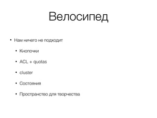 Велосипед
• Нам ничего не подходит
• Кнопочки
• ACL + quotas
• cluster
• Состояния
• Пространство для творчества
 