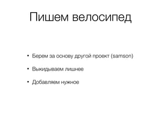 Пишем велосипед
• Берем за основу другой проект (samson)
• Выкидываем лишнее
• Добавляем нужное
 