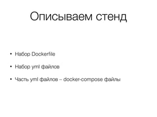 Описываем стенд
• Набор Dockerﬁle
• Набор yml файлов
• Часть yml файлов – docker-compose файлы
 