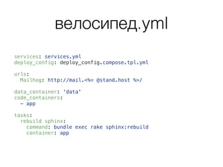 велосипед.yml
services: services.yml
deploy_config: deploy_config.compose.tpl.yml
urls:
Mailhog: http://mail.<%= @stand.host %>/
data_container: 'data'
code_containers:
- app
tasks:
rebuild sphinx:
command: bundle exec rake sphinx:rebuild
container: app
 