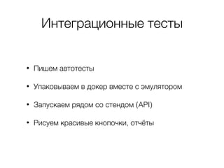 Интеграционные тесты
• Пишем автотесты
• Упаковываем в докер вместе с эмулятором
• Запускаем рядом со стендом (API)
• Рисуем красивые кнопочки, отчёты
 