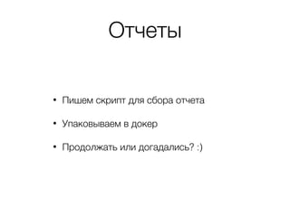 Отчеты
• Пишем скрипт для сбора отчета
• Упаковываем в докер
• Продолжать или догадались? :)
 