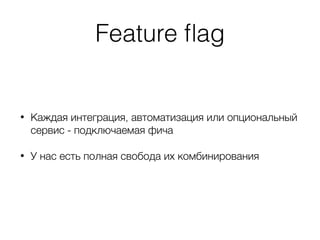 Feature ﬂag
• Каждая интеграция, автоматизация или опциональный
сервис - подключаемая фича
• У нас есть полная свобода их комбинирования
 