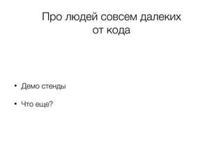 Про людей совсем далеких
от кода
• Демо стенды
• Что еще?
 