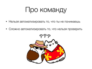Про команду
• Нельзя автоматизировать то, что ты не понимаешь
• Сложно автоматизировать то, что нельзя проверить
 