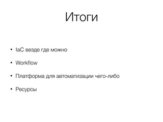 Итоги
• IaC везде где можно
• Workﬂow
• Платформа для автоматизации чего-либо
• Ресурсы
 